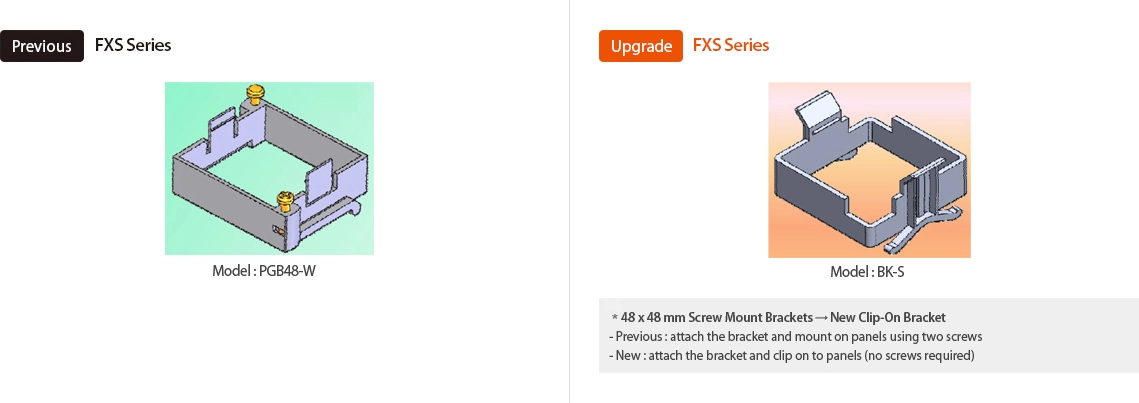 Previous:FXS Series Model:PGB48-W, Upgrade:FXS Series Model : BK-S *48 x 48mm Screw Mount Brackets → New Clip-On Bracket -Previous:attach the bracket and mount on panels using two screws -New:attach the bracket and clip on to panels (no screws required)